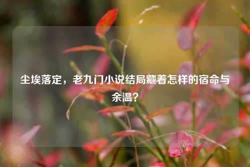 尘埃落定,老九门小说结局藏着怎样的宿命与余温?