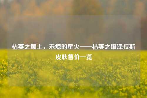 枯萎之壤上,未熄的星火——枯萎之壤泽拉斯皮肤售价一览