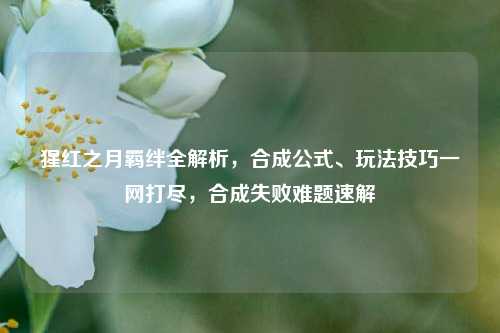 猩红之月羁绊全解析,合成公式、玩法技巧一网打尽,合成失败难题速解