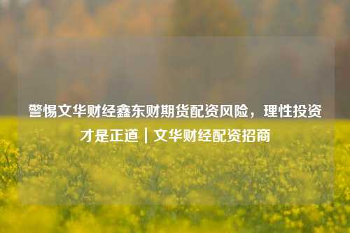 警惕文华财经鑫东财期货配资风险,理性投资才是正道|文华财经配资招商