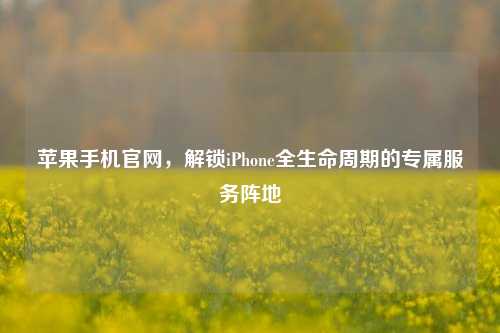 苹果手机官网,解锁iPhone全生命周期的专属服务阵地