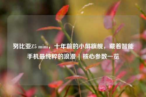 努比亚Z5 mini，十年前的小屏旗舰，藏着智能手机最纯粹的浪漫 | 核心参数一览