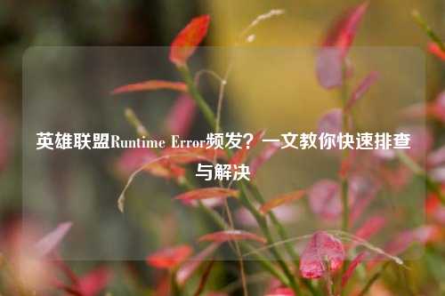 英雄联盟Runtime Error频发?一文教你快速排查与解决