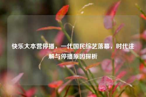 快乐大本营停播,一代国民综艺落幕,时代注解与停播原因探析