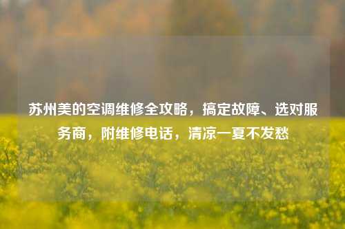 苏州美的空调维修全攻略，搞定故障、选对服务商，附维修电话，清凉一夏不发愁