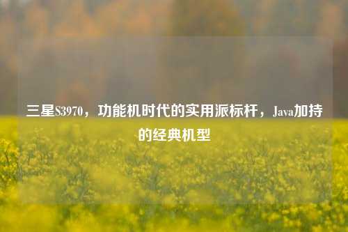 三星S3970,功能机时代的实用派标杆,Java加持的经典机型