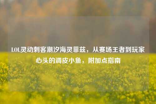 LOL灵动刺客潮汐海灵菲兹,从赛场王者到玩家心头的调皮小鱼,附加点指南