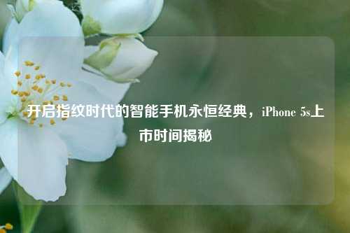 开启指纹时代的智能手机永恒经典,iPhone 5s上市时间揭秘