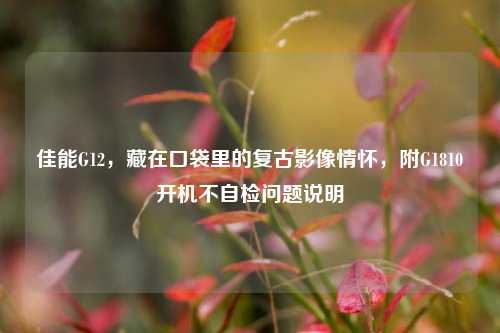 佳能G12,藏在口袋里的复古影像情怀,附G1810开机不自检问题说明