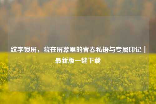 纹字锁屏,藏在屏幕里的青春私语与专属印记|最新版一键下载