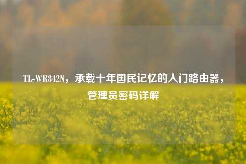 TL-WR842N,承载十年国民记忆的入门路由器,管理员密码详解