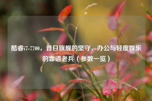 酷睿i7-7700,昔日旗舰的坚守,办公与轻度娱乐的靠谱老兵(参数一览)