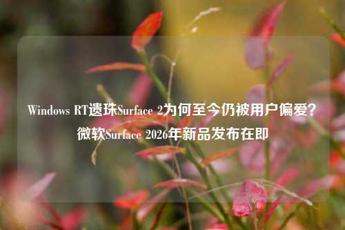 Windows RT遗珠Surface 2为何至今仍被用户偏爱?微软Surface 2026年新品发布在即