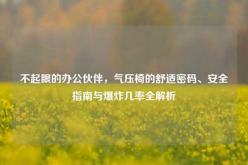 不起眼的办公伙伴,气压椅的舒适密码、安全指南与爆炸几率全解析