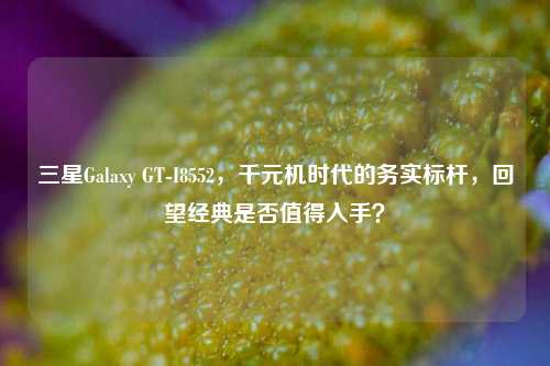 三星Galaxy GT-I8552,千元机时代的务实标杆,回望经典是否值得入手?