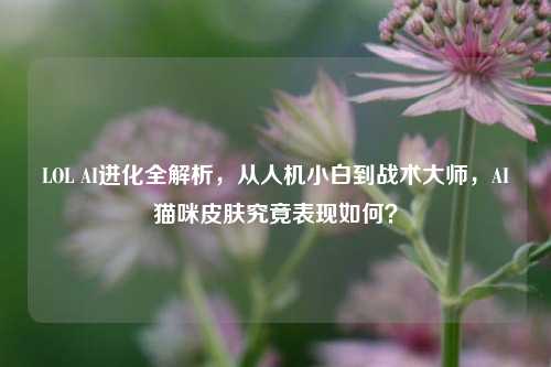 LOL AI进化全解析,从人机小白到战术大师,AI猫咪皮肤究竟表现如何?