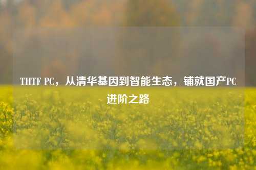 THTF PC，从清华基因到智能生态，铺就国产PC进阶之路