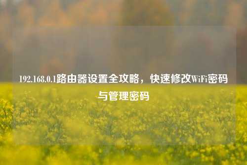 192.168.0.1路由器设置全攻略,快速修改WiFi密码与管理密码