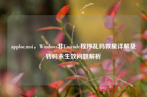 apploc.msi,Windows非Unicode程序乱码救星详解及转码未生效问题解析