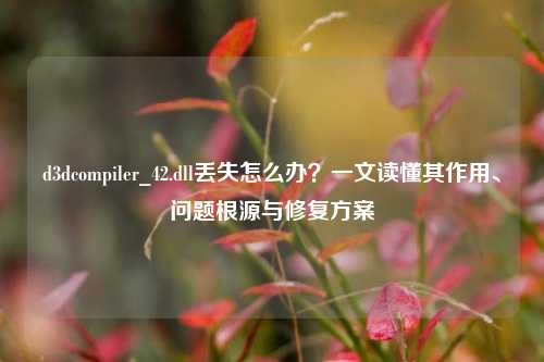 d3dcompiler_42.dll丢失怎么办?一文读懂其作用、问题根源与修复方案