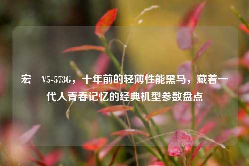 宏碁V5-573G,十年前的轻薄性能黑马,藏着一代人青春记忆的经典机型参数盘点