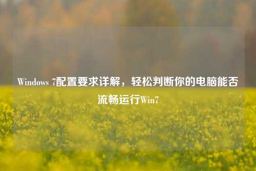 Windows 7配置要求详解，轻松判断你的电脑能否流畅运行Win7