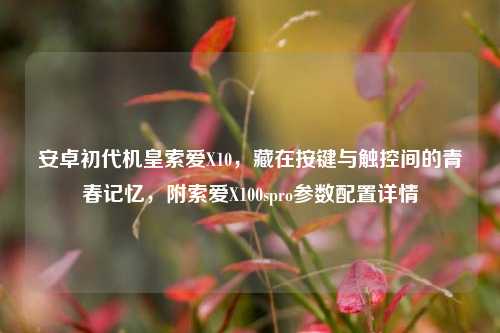 安卓初代机皇索爱X10,藏在按键与触控间的青春记忆,附索爱X100spro参数配置详情