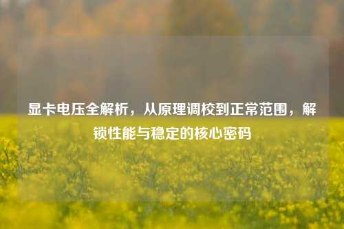 显卡电压全解析，从原理调校到正常范围，解锁性能与稳定的核心密码