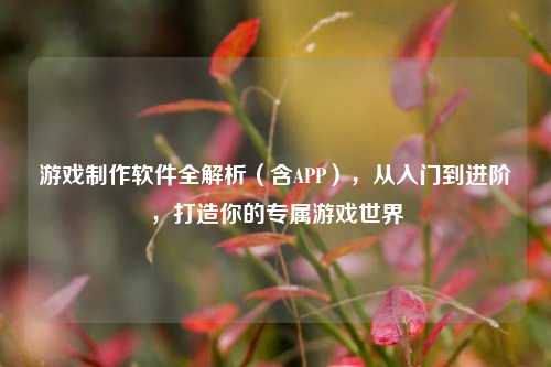 游戏制作软件全解析(含APP),从入门到进阶,打造你的专属游戏世界