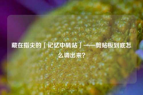 藏在指尖的「记忆中转站」——剪贴板到底怎么调出来？
