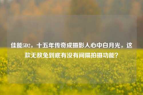 佳能5D2,十五年传奇成摄影人心中白月光,这款无敌兔到底有没有间隔拍摄功能?