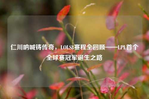 仁川呐喊铸传奇,LOLS8赛程全回顾——LPL首个全球赛冠军诞生之路