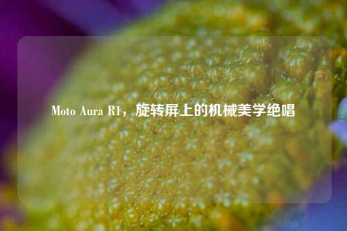 Moto Aura R1，旋转屏上的机械美学绝唱