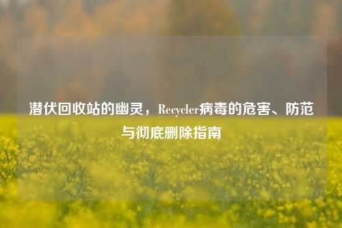 潜伏回收站的幽灵，Recycler病毒的危害、防范与彻底删除指南