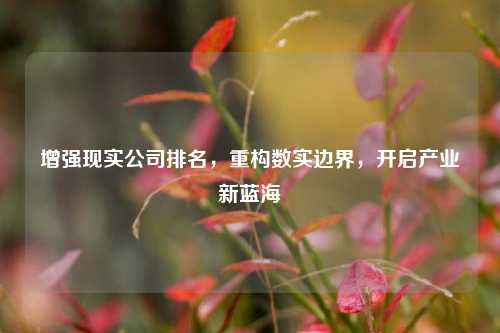 增强现实公司排名，重构数实边界，开启产业新蓝海