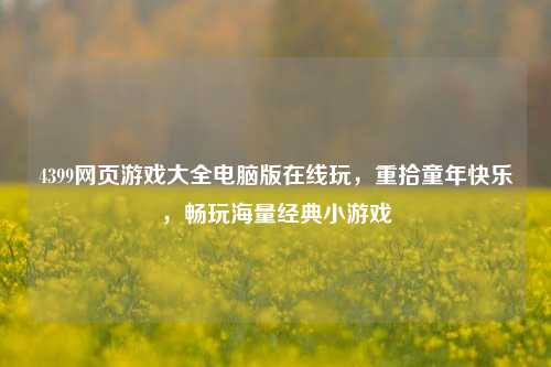 4399网页游戏大全电脑版在线玩,重拾童年快乐,畅玩海量经典小游戏