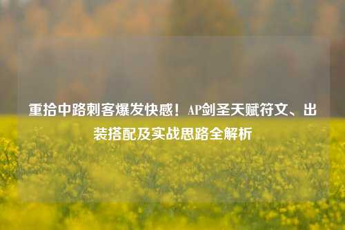 重拾中路刺客爆发快感!AP剑圣天赋符文、出装搭配及实战思路全解析