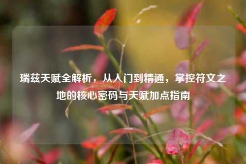 瑞兹天赋全解析,从入门到精通,掌控符文之地的核心密码与天赋加点指南