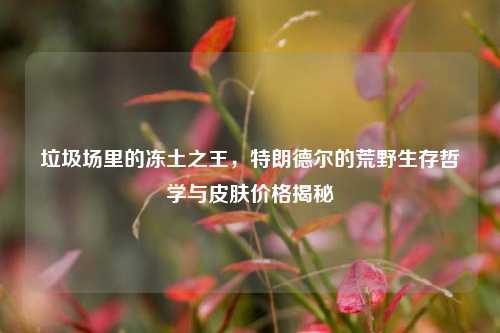 垃圾场里的冻土之王,特朗德尔的荒野生存哲学与皮肤价格揭秘