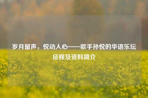 岁月留声，悦动人心——歌手孙悦的华语乐坛征程及资料简介