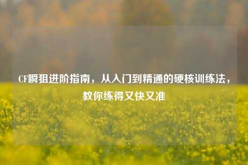CF瞬狙进阶指南，从入门到精通的硬核训练法，教你练得又快又准