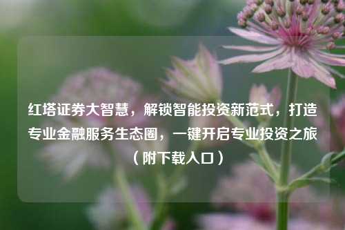 红塔证券大智慧,解锁智能投资新范式,打造专业金融服务生态圈,一键开启专业投资之旅(附下载入口)