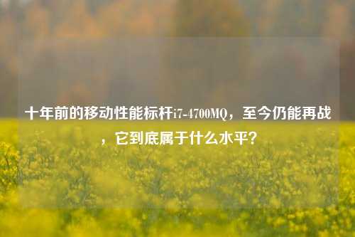 十年前的移动性能标杆i7-4700MQ,至今仍能再战,它到底属于什么水平?