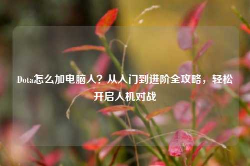 Dota怎么加电脑人?从入门到进阶全攻略,轻松开启人机对战
