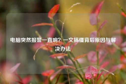电脑突然报警一直响?一文搞懂背后原因与解决办法