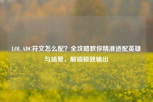 LOL ADC符文怎么配？全攻略教你精准适配英雄与场景，解锁极致输出