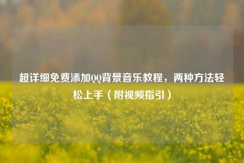 超详细免费添加QQ背景音乐教程,两种方法轻松上手(附视频指引)