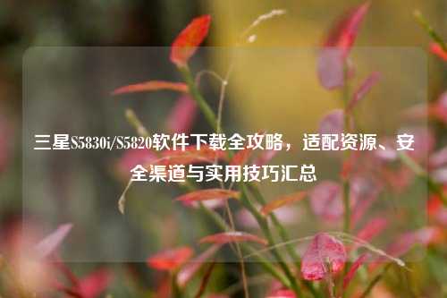 三星S5830i/S5820软件下载全攻略,适配资源、安全渠道与实用技巧汇总
