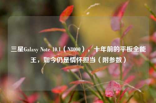 三星Galaxy Note 10.1(N8000),十年前的平板全能王,如今仍是情怀担当(附参数)