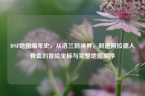 DNF地图编年史,从洛兰到神界,刻进阿拉德人骨血的冒险坐标与完整地图顺序